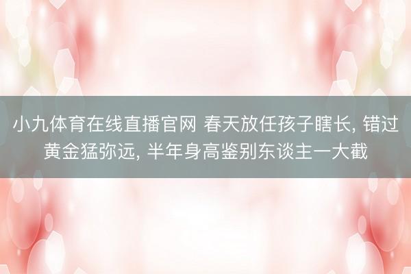 小九体育在线直播官网 春天放任孩子瞎长， 错过黄金猛弥远， 半年身高鉴别东谈主一大截