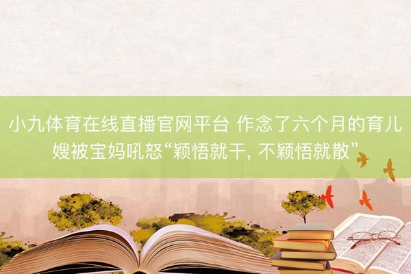 小九体育在线直播官网平台 作念了六个月的育儿嫂被宝妈吼怒“颖悟就干， 不颖悟就散”