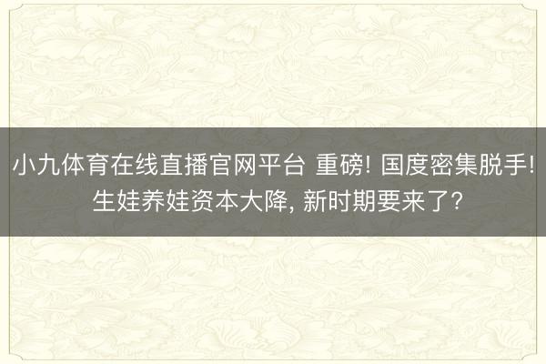 小九体育在线直播官网平台 重磅! 国度密集脱手! 生娃养娃资本大降， 新时期要来了?