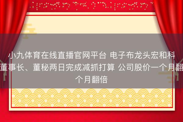 小九体育在线直播官网平台 电子布龙头宏和科技董事长、董秘两日完成减抓打算 公司股价一个月翻倍