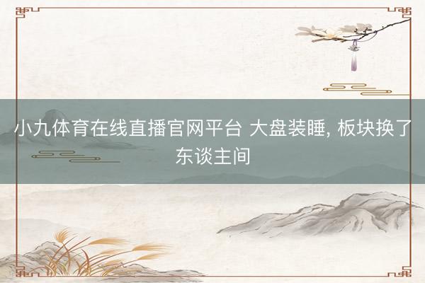 小九体育在线直播官网平台 大盘装睡， 板块换了东谈主间