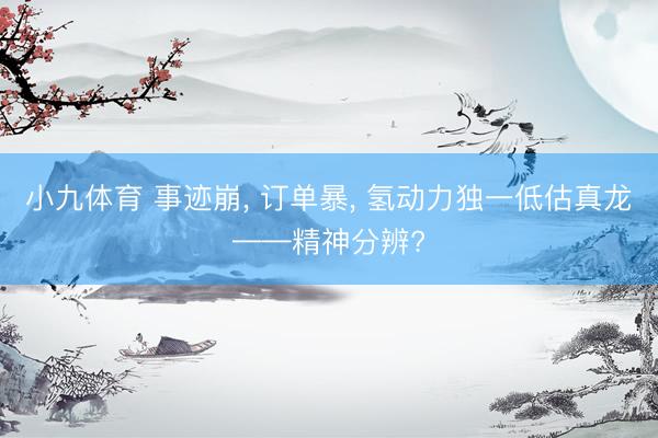 小九体育 事迹崩， 订单暴， 氢动力独一低估真龙——精神分辨?