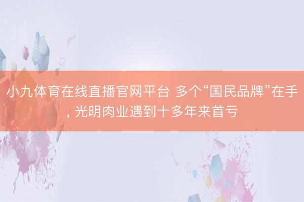 小九体育在线直播官网平台 多个“国民品牌”在手， 光明肉业遇到十多年来首亏