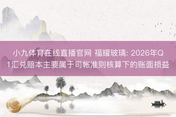 小九体育在线直播官网 福耀玻璃: 2026年Q1汇兑赔本主要属于司帐准则核算下的账面损益