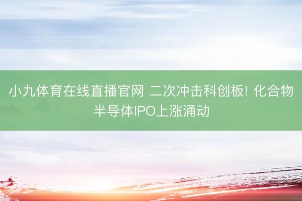 小九体育在线直播官网 二次冲击科创板! 化合物半导体IPO上涨涌动
