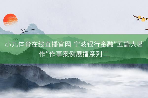 小九体育在线直播官网 宁波银行金融“五篇大著作”作事案例展播系列二