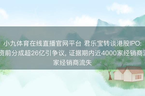 小九体育在线直播官网平台 君乐宝转谈港股IPO: 募资前分成超26亿引争议， 证据期内近4000家经销商流失