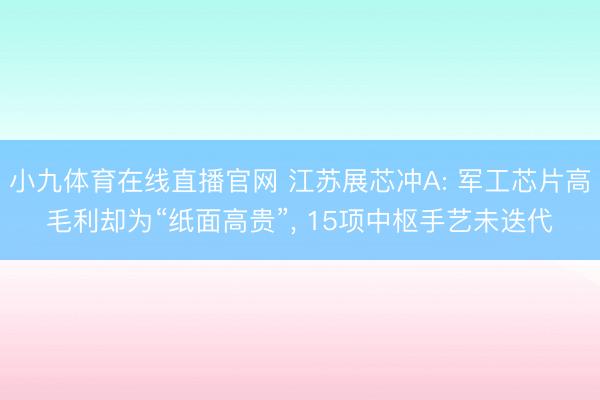 小九体育在线直播官网 江苏展芯冲A: 军工芯片高毛利却为“纸面高贵”， 15项中枢手艺未迭代