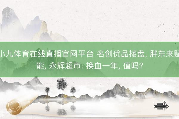 小九体育在线直播官网平台 名创优品接盘， 胖东来赋能， 永辉超市: 换血一年， 值吗?