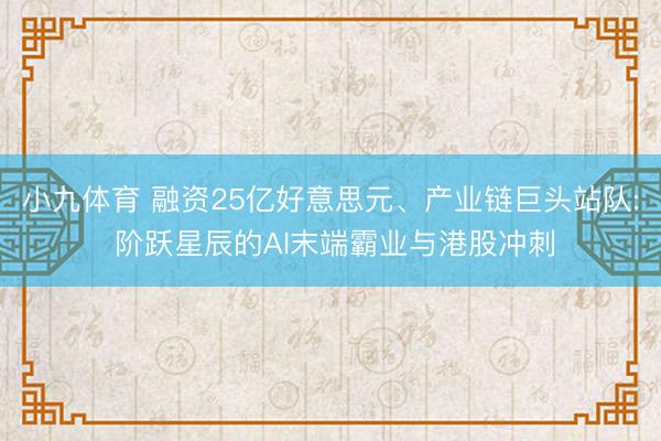 小九体育 融资25亿好意思元、产业链巨头站队: 阶跃星辰的AI末端霸业与港股冲刺