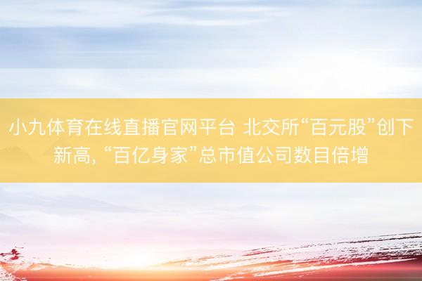 小九体育在线直播官网平台 北交所“百元股”创下新高， “百亿身家”总市值公司数目倍增