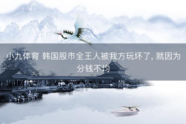 小九体育 韩国股市全王人被我方玩坏了， 就因为分钱不均