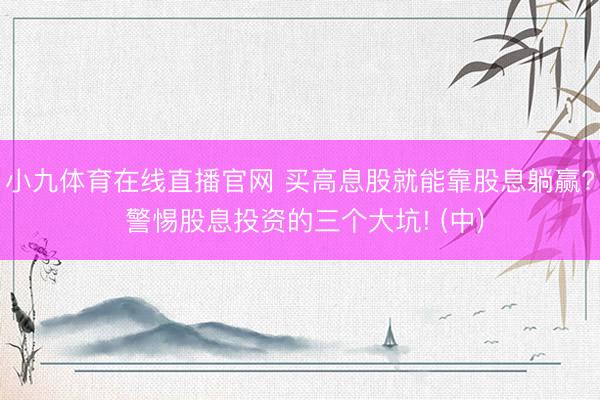 小九体育在线直播官网 买高息股就能靠股息躺赢? 警惕股息投资的三个大坑! (中)