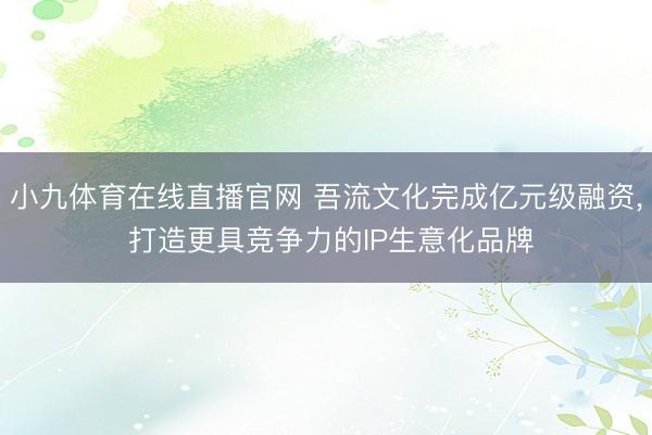 小九体育在线直播官网 吾流文化完成亿元级融资， 打造更具竞争力的IP生意化品牌