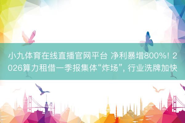 小九体育在线直播官网平台 净利暴增800%! 2026算力租借一季报集体“炸场”， 行业洗牌加快