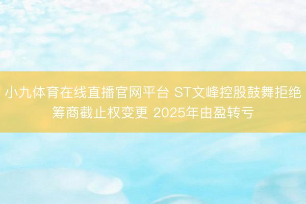 小九体育在线直播官网平台 ST文峰控股鼓舞拒绝筹商截止权变更 2025年由盈转亏