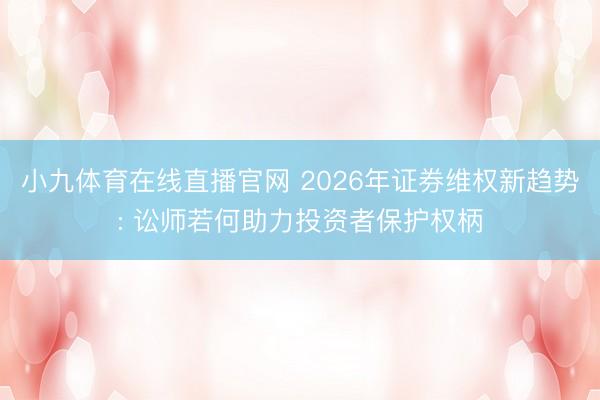 小九体育在线直播官网 2026年证券维权新趋势: 讼师若何助力投资者保护权柄