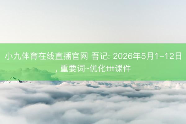 小九体育在线直播官网 吾记: 2026年5月1-12日， 重要词~优化ttt课件