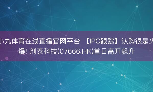 小九体育在线直播官网平台 【IPO跟踪】认购很是火爆! 剂泰科技(07666.HK)首日高开飙升