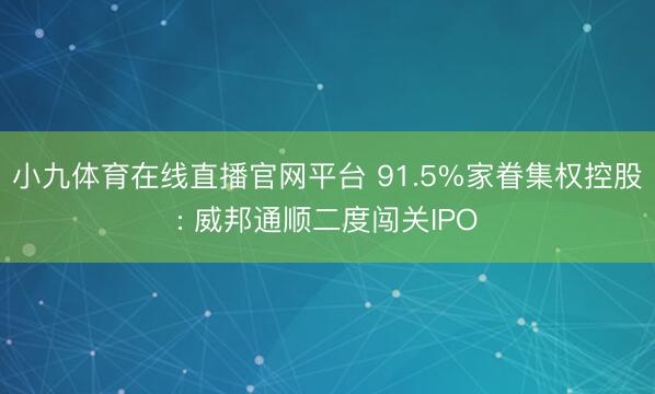 小九体育在线直播官网平台 91.5%家眷集权控股: 威邦通顺二度闯关IPO