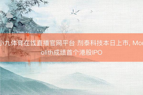 小九体育在线直播官网平台 剂泰科技本日上市， Monolith成绩首个港股IPO