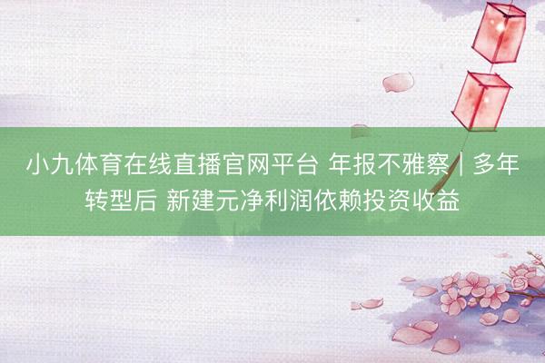 小九体育在线直播官网平台 年报不雅察 | 多年转型后 新建元净利润依赖投资收益