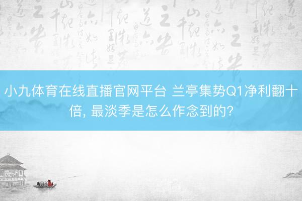 小九体育在线直播官网平台 兰亭集势Q1净利翻十倍， 最淡季是怎么作念到的?
