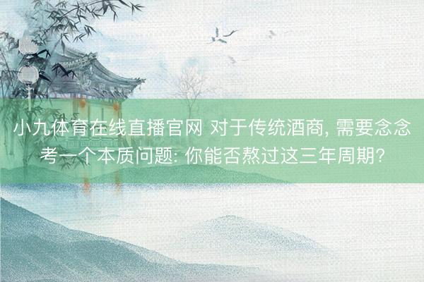 小九体育在线直播官网 对于传统酒商， 需要念念考一个本质问题: 你能否熬过这三年周期?