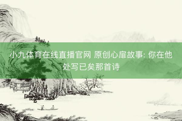 小九体育在线直播官网 原创心扉故事: 你在他处写已矣那首诗