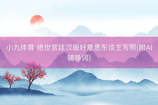 小九体育 绝世宫廷汉服好意思东谈主写照(附AI辅导词)