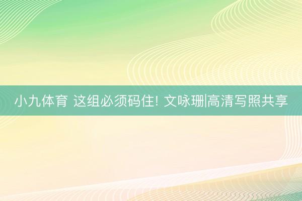 小九体育 这组必须码住! 文咏珊|高清写照共享
