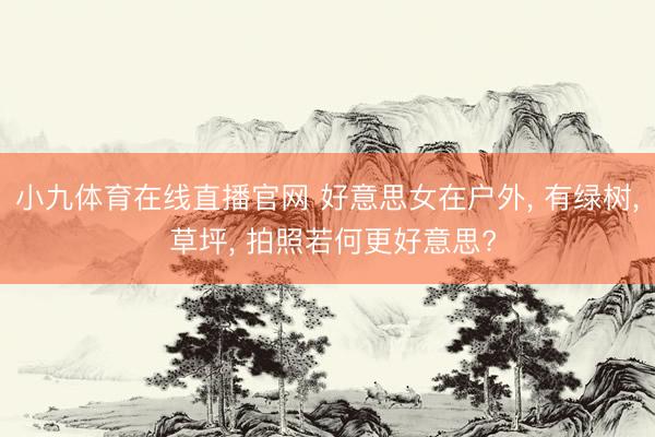 小九体育在线直播官网 好意思女在户外， 有绿树， 草坪， 拍照若何更好意思?
