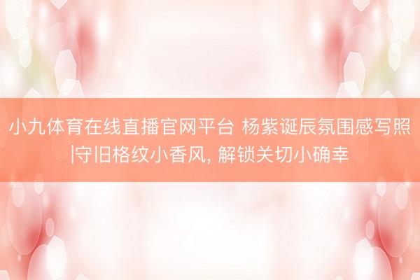 小九体育在线直播官网平台 杨紫诞辰氛围感写照|守旧格纹小香风, 解锁关切小确幸