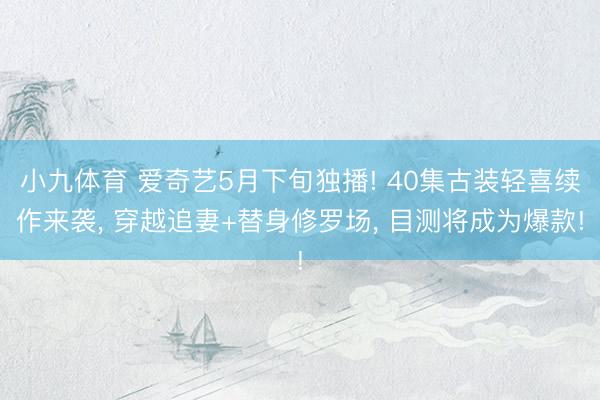 小九体育 爱奇艺5月下旬独播! 40集古装轻喜续作来袭, 穿越追妻+替身修罗场, 目测将成为爆款!