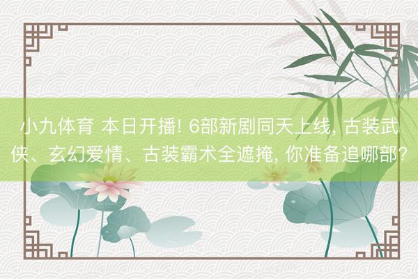 小九体育 本日开播! 6部新剧同天上线, 古装武侠、玄幻爱情、古装霸术全遮掩, 你准备追哪部?