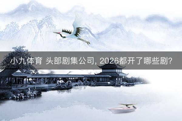 小九体育 头部剧集公司， 2026都开了哪些剧?