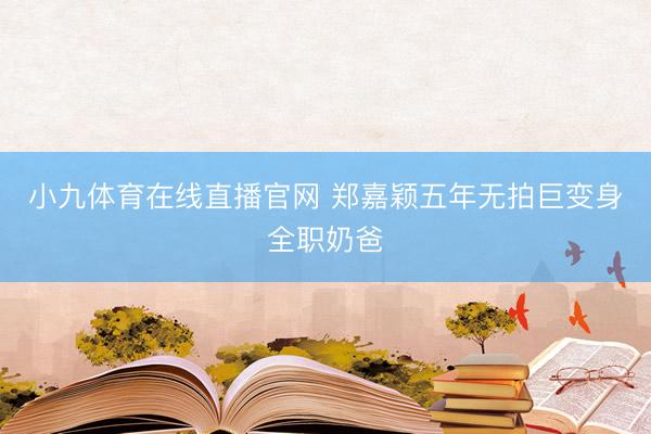 小九体育在线直播官网 郑嘉颖五年无拍巨变身全职奶爸