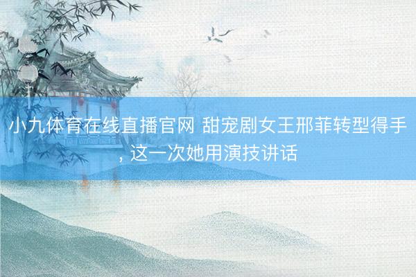 小九体育在线直播官网 甜宠剧女王邢菲转型得手， 这一次她用演技讲话