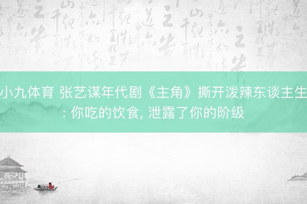 小九体育 张艺谋年代剧《主角》撕开泼辣东谈主生: 你吃的饮食， 泄露了你的阶级