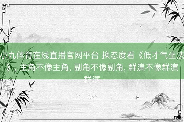 小九体育在线直播官网平台 换态度看《低才气坐法》, 主角不像主角, 副角不像副角, 群演不像群演