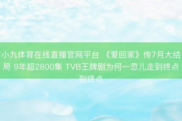 小九体育在线直播官网平台 《爱回家》传7月大结局 9年超2800集 TVB王牌剧为何一忽儿走到终点