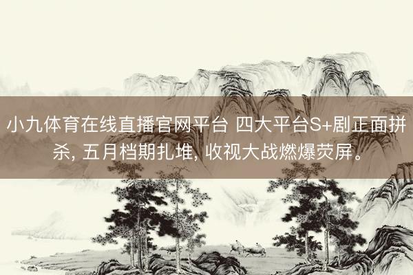 小九体育在线直播官网平台 四大平台S+剧正面拼杀， 五月档期扎堆， 收视大战燃爆荧屏。