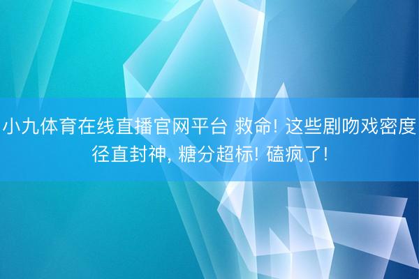 小九体育在线直播官网平台 救命! 这些剧吻戏密度径直封神, 糖分超标! 磕疯了!