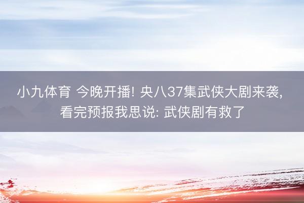 小九体育 今晚开播! 央八37集武侠大剧来袭, 看完预报我思说: 武侠剧有救了