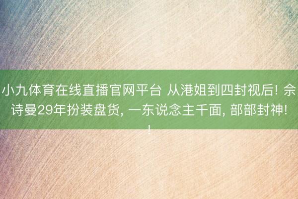 小九体育在线直播官网平台 从港姐到四封视后! 佘诗曼29年扮装盘货， 一东说念主千面， 部部封神!