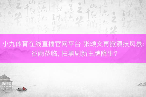 小九体育在线直播官网平台 张颂文再掀演技风暴: 谷雨莅临， 扫黑剧新王牌降生?