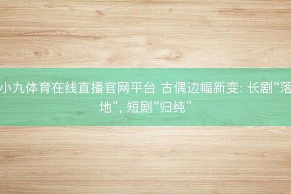 小九体育在线直播官网平台 古偶边幅新变: 长剧“落地”， 短剧“归纯”