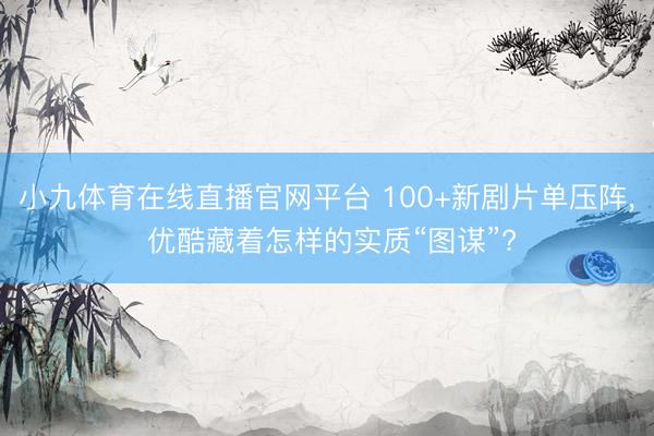 小九体育在线直播官网平台 100+新剧片单压阵， 优酷藏着怎样的实质“图谋”?