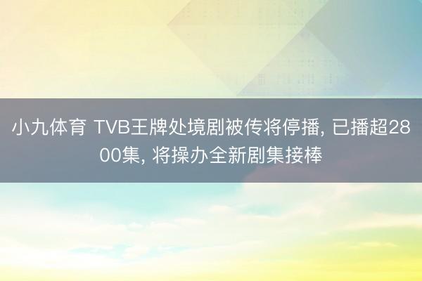 小九体育 TVB王牌处境剧被传将停播, 已播超2800集, 将操办全新剧集接棒