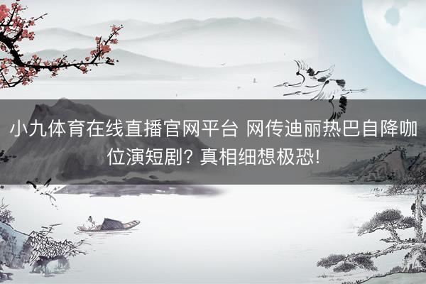 小九体育在线直播官网平台 网传迪丽热巴自降咖位演短剧? 真相细想极恐!